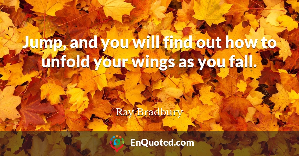 Jump, and you will find out how to unfold your wings as you fall.