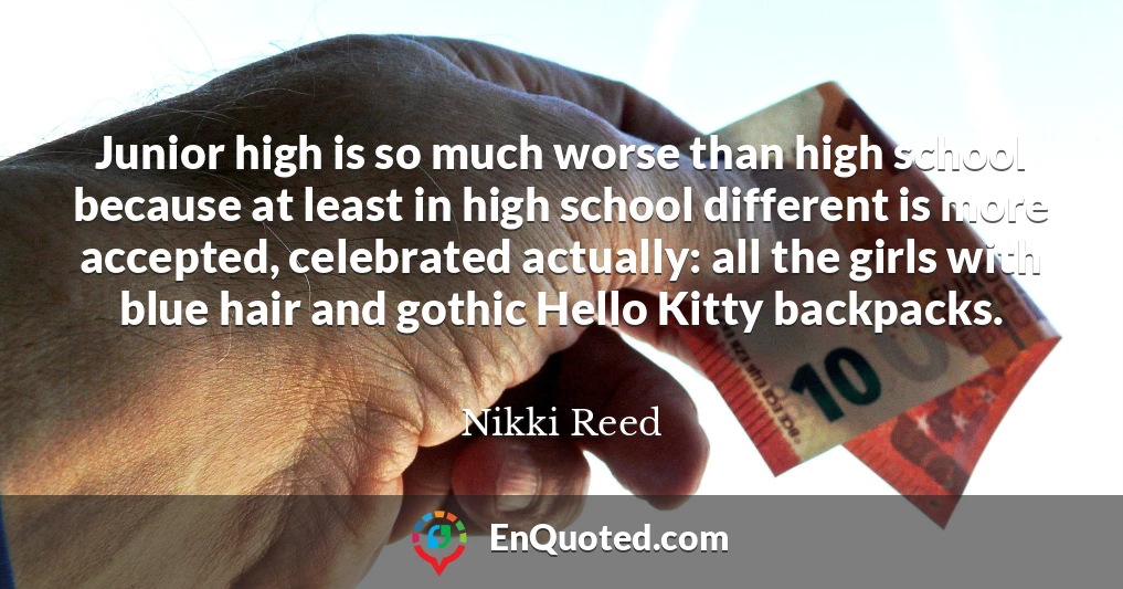 Junior high is so much worse than high school because at least in high school different is more accepted, celebrated actually: all the girls with blue hair and gothic Hello Kitty backpacks.