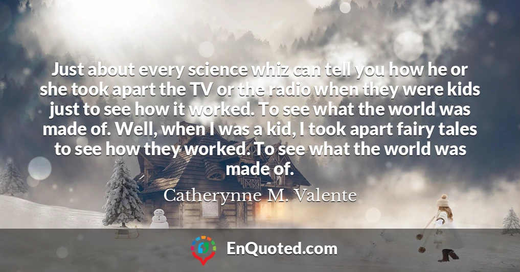 Just about every science whiz can tell you how he or she took apart the TV or the radio when they were kids just to see how it worked. To see what the world was made of. Well, when I was a kid, I took apart fairy tales to see how they worked. To see what the world was made of.