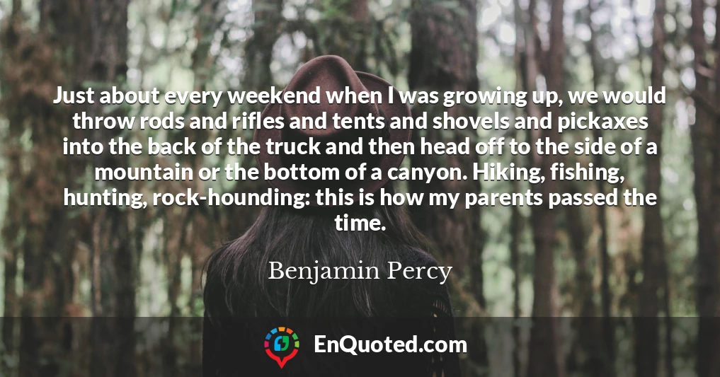 Just about every weekend when I was growing up, we would throw rods and rifles and tents and shovels and pickaxes into the back of the truck and then head off to the side of a mountain or the bottom of a canyon. Hiking, fishing, hunting, rock-hounding: this is how my parents passed the time.