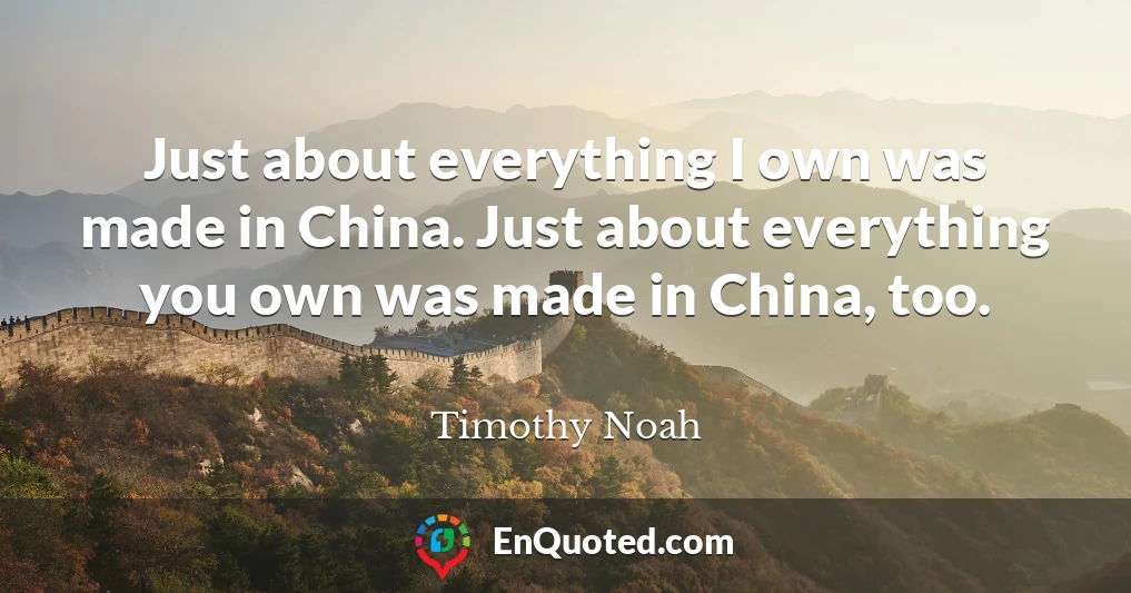 Just about everything I own was made in China. Just about everything you own was made in China, too.