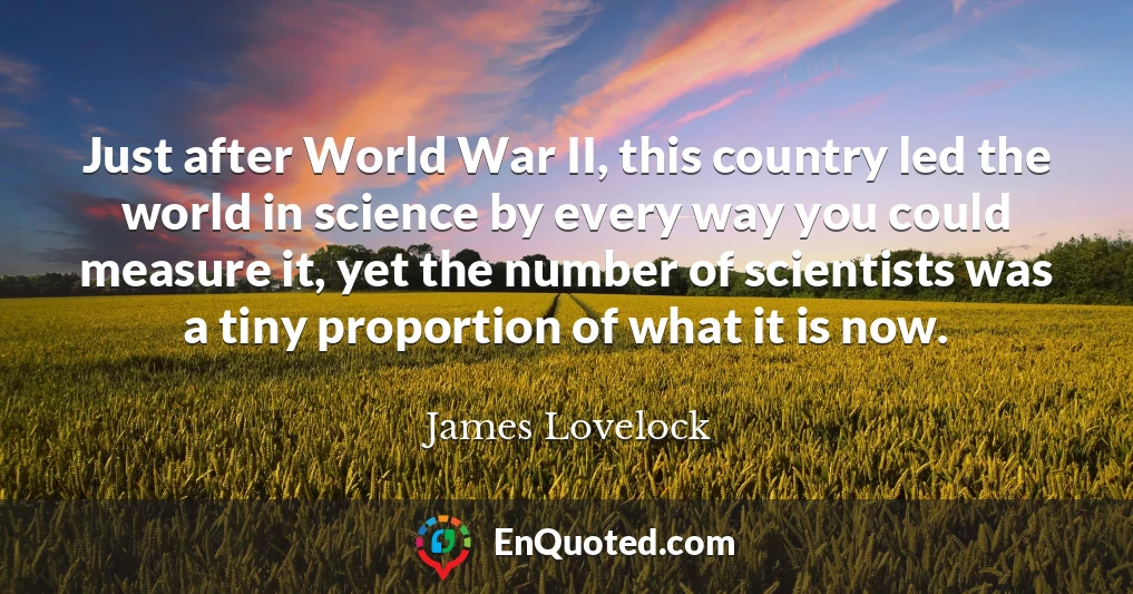 Just after World War II, this country led the world in science by every way you could measure it, yet the number of scientists was a tiny proportion of what it is now.