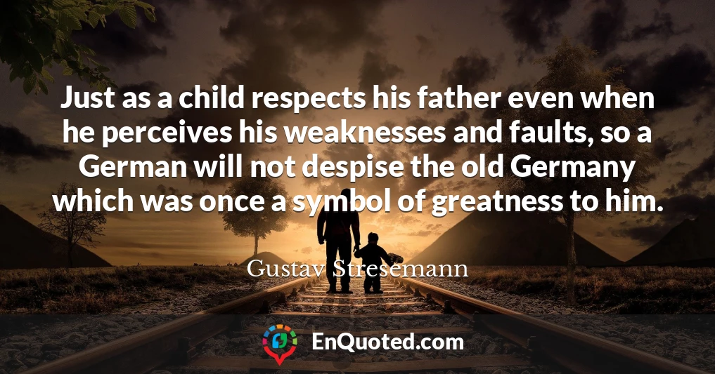 Just as a child respects his father even when he perceives his weaknesses and faults, so a German will not despise the old Germany which was once a symbol of greatness to him.