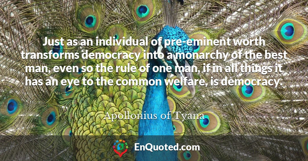 Just as an individual of pre-eminent worth transforms democracy into a monarchy of the best man, even so the rule of one man, if in all things it has an eye to the common welfare, is democracy.