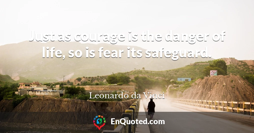 Just as courage is the danger of life, so is fear its safeguard.
