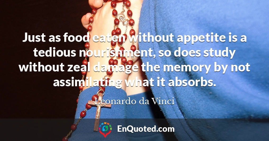 Just as food eaten without appetite is a tedious nourishment, so does study without zeal damage the memory by not assimilating what it absorbs.