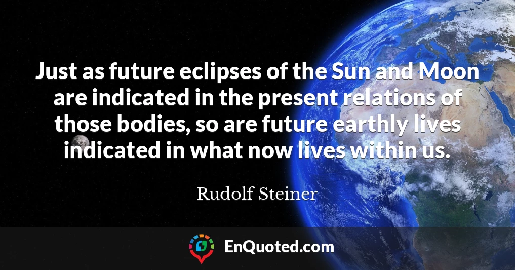 Just as future eclipses of the Sun and Moon are indicated in the present relations of those bodies, so are future earthly lives indicated in what now lives within us.