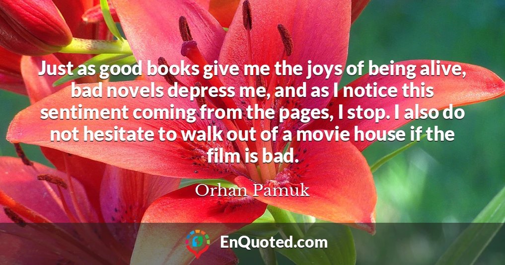 Just as good books give me the joys of being alive, bad novels depress me, and as I notice this sentiment coming from the pages, I stop. I also do not hesitate to walk out of a movie house if the film is bad.
