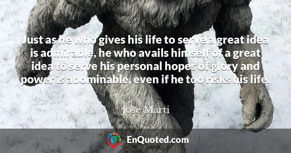 Just as he who gives his life to serve a great idea is admirable, he who avails himself of a great idea to serve his personal hopes of glory and power is abominable, even if he too risks his life.