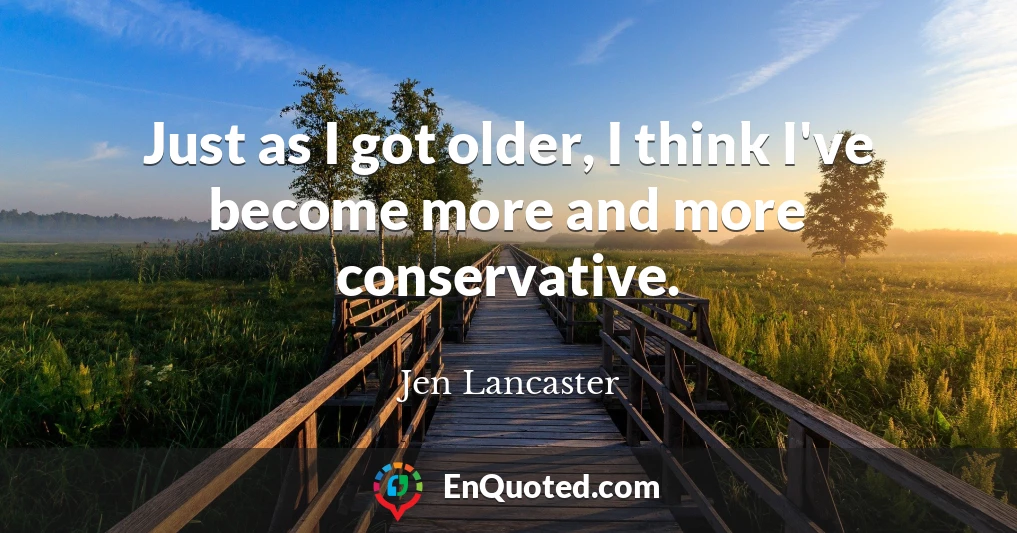 Just as I got older, I think I've become more and more conservative.