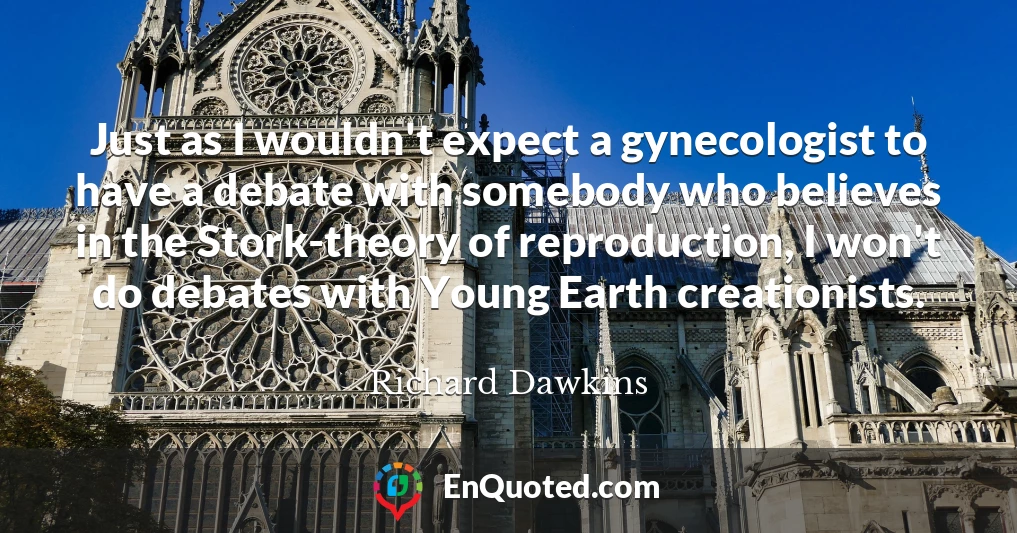 Just as I wouldn't expect a gynecologist to have a debate with somebody who believes in the Stork-theory of reproduction, I won't do debates with Young Earth creationists.