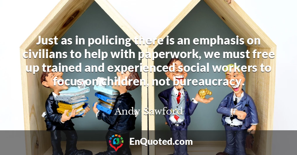 Just as in policing there is an emphasis on civilians to help with paperwork, we must free up trained and experienced social workers to focus on children, not bureaucracy.