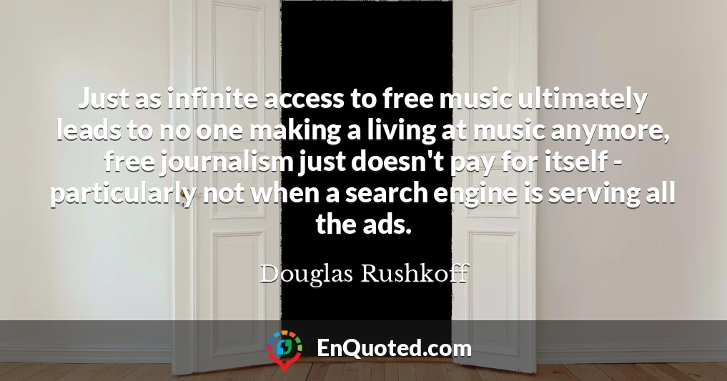 Just as infinite access to free music ultimately leads to no one making a living at music anymore, free journalism just doesn't pay for itself - particularly not when a search engine is serving all the ads.