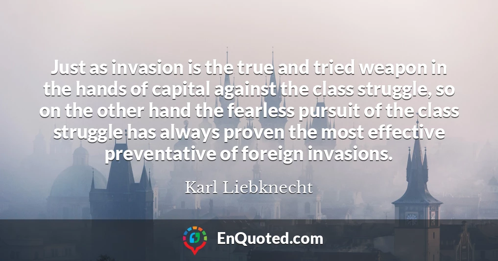 Just as invasion is the true and tried weapon in the hands of capital against the class struggle, so on the other hand the fearless pursuit of the class struggle has always proven the most effective preventative of foreign invasions.