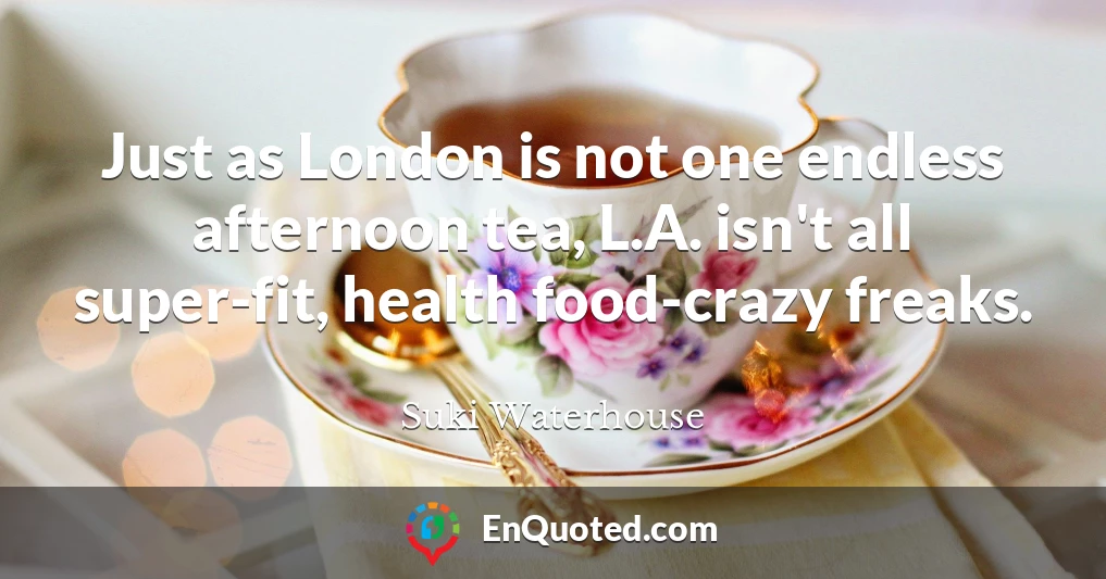 Just as London is not one endless afternoon tea, L.A. isn't all super-fit, health food-crazy freaks.