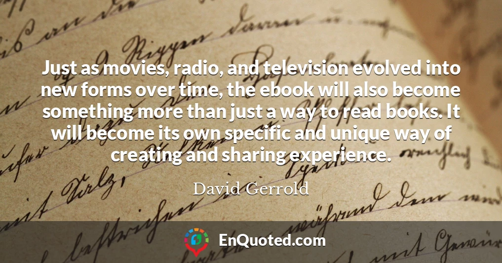 Just as movies, radio, and television evolved into new forms over time, the ebook will also become something more than just a way to read books. It will become its own specific and unique way of creating and sharing experience.