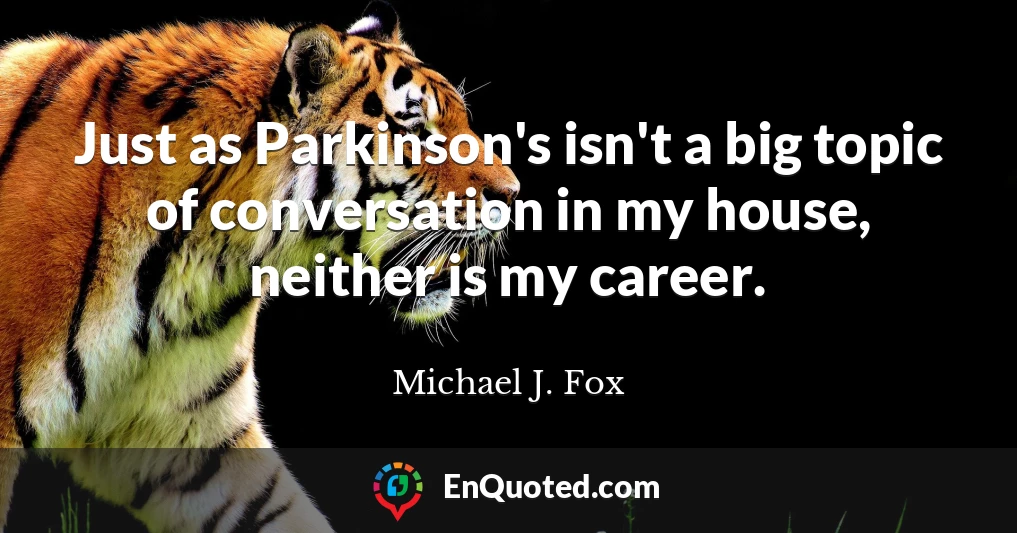 Just as Parkinson's isn't a big topic of conversation in my house, neither is my career.