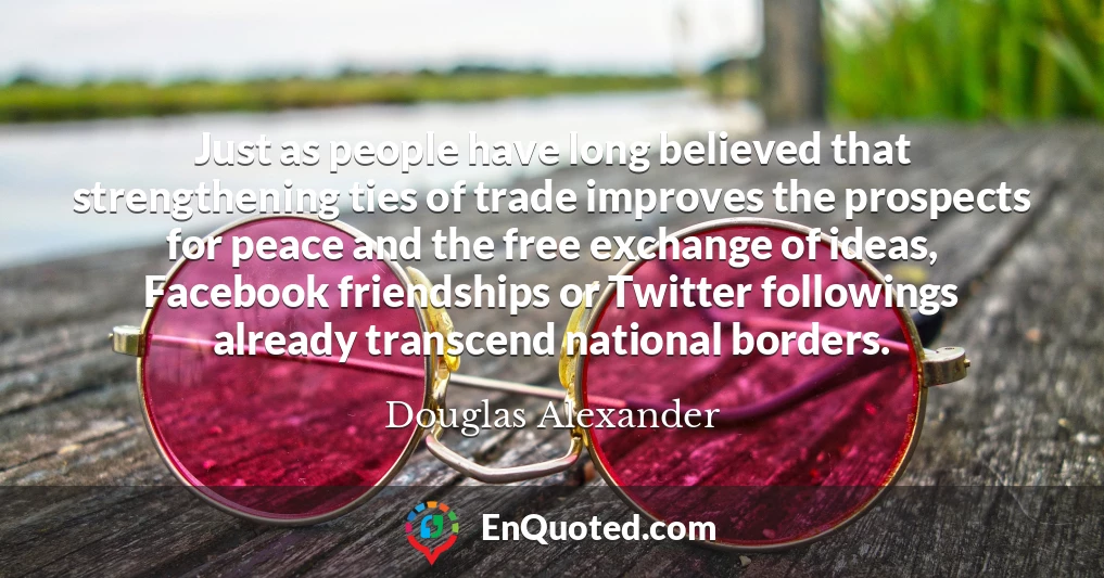 Just as people have long believed that strengthening ties of trade improves the prospects for peace and the free exchange of ideas, Facebook friendships or Twitter followings already transcend national borders.