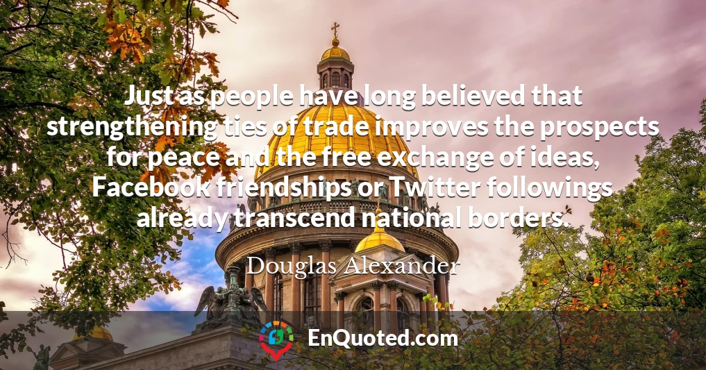 Just as people have long believed that strengthening ties of trade improves the prospects for peace and the free exchange of ideas, Facebook friendships or Twitter followings already transcend national borders.