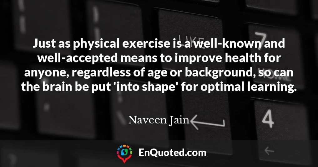 Just as physical exercise is a well-known and well-accepted means to improve health for anyone, regardless of age or background, so can the brain be put 'into shape' for optimal learning.