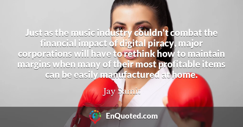 Just as the music industry couldn't combat the financial impact of digital piracy, major corporations will have to rethink how to maintain margins when many of their most profitable items can be easily manufactured at home.