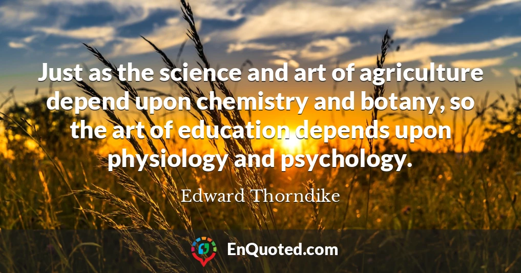 Just as the science and art of agriculture depend upon chemistry and botany, so the art of education depends upon physiology and psychology.