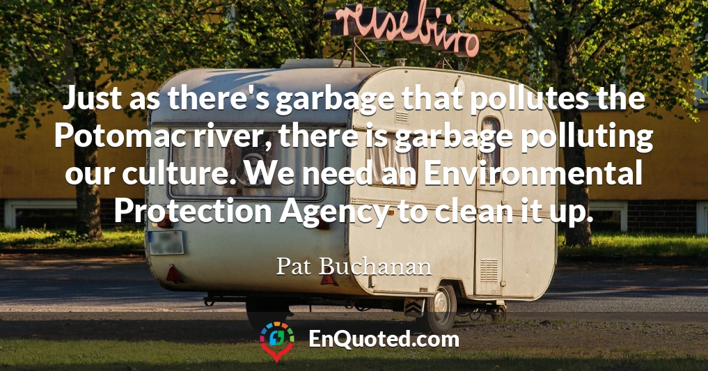 Just as there's garbage that pollutes the Potomac river, there is garbage polluting our culture. We need an Environmental Protection Agency to clean it up.