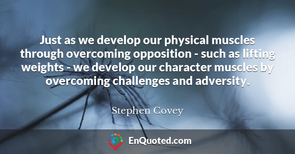 Just as we develop our physical muscles through overcoming opposition - such as lifting weights - we develop our character muscles by overcoming challenges and adversity.