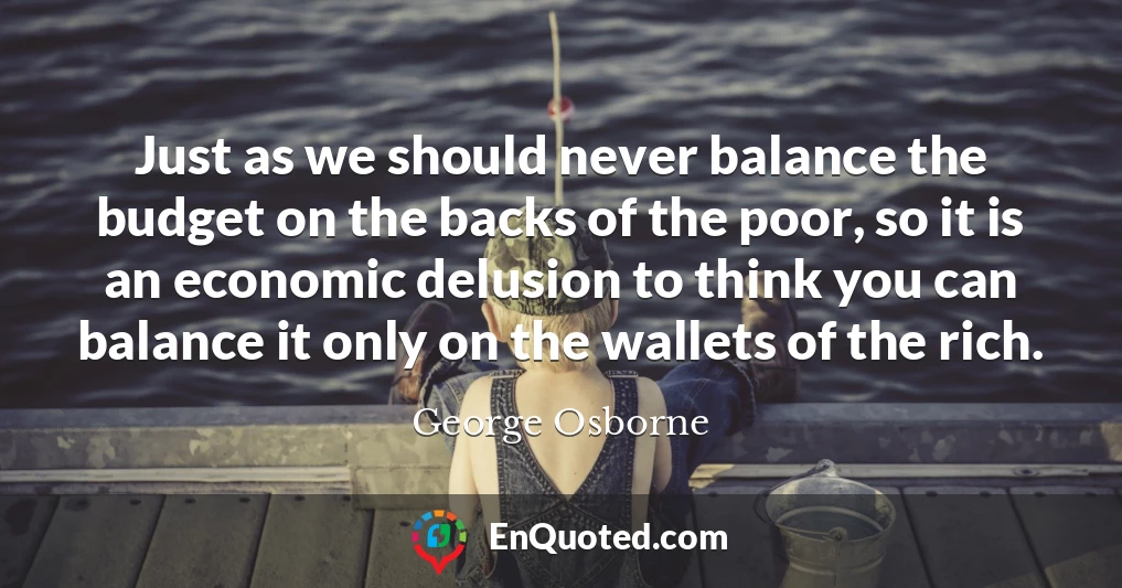 Just as we should never balance the budget on the backs of the poor, so it is an economic delusion to think you can balance it only on the wallets of the rich.