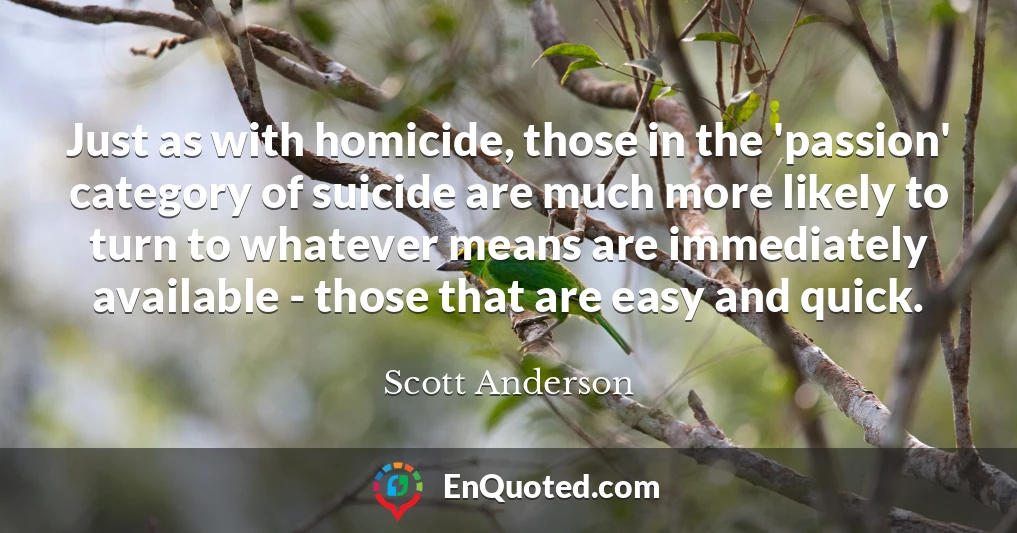 Just as with homicide, those in the 'passion' category of suicide are much more likely to turn to whatever means are immediately available - those that are easy and quick.