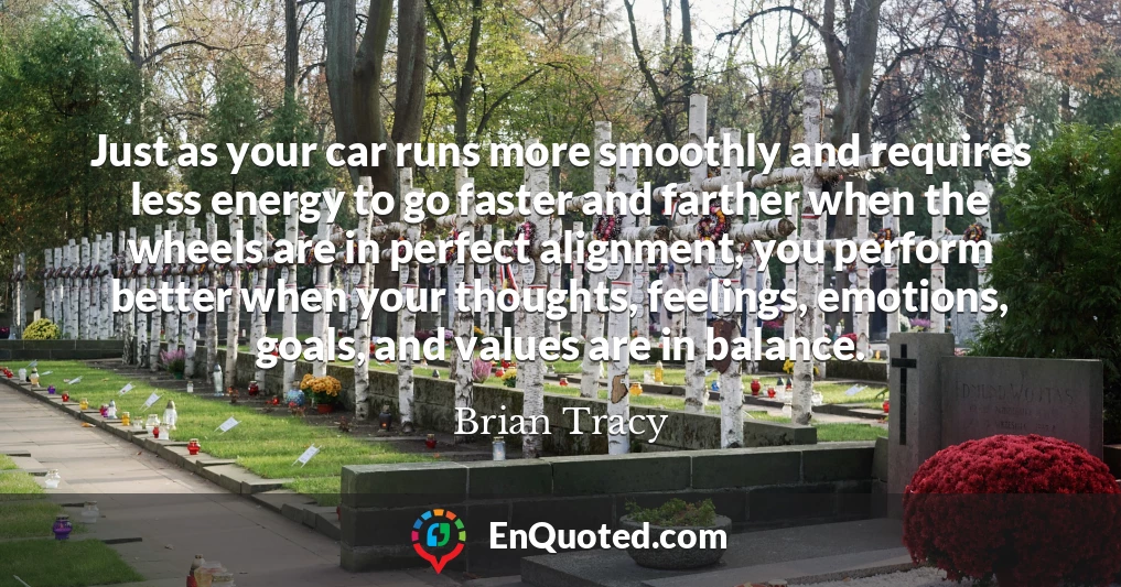 Just as your car runs more smoothly and requires less energy to go faster and farther when the wheels are in perfect alignment, you perform better when your thoughts, feelings, emotions, goals, and values are in balance.