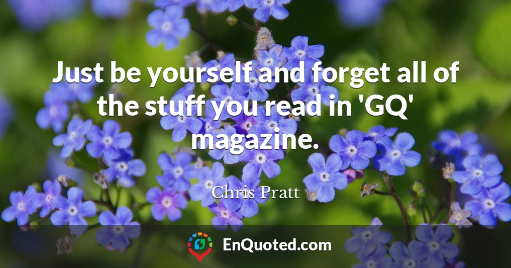 Just be yourself and forget all of the stuff you read in 'GQ' magazine.