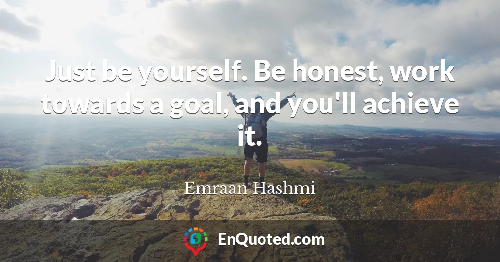 Just be yourself. Be honest, work towards a goal, and you'll achieve it.
