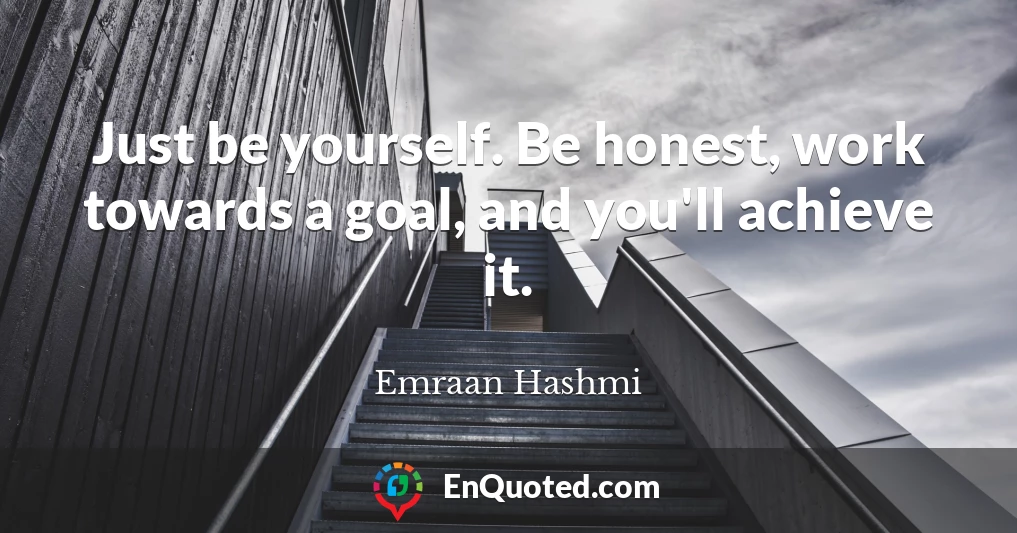 Just be yourself. Be honest, work towards a goal, and you'll achieve it.