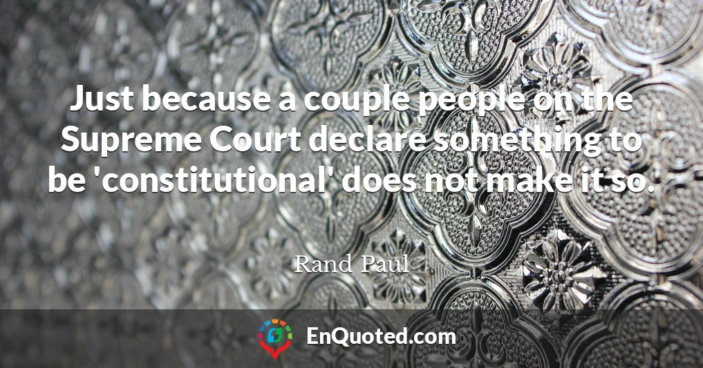 Just because a couple people on the Supreme Court declare something to be 'constitutional' does not make it so.