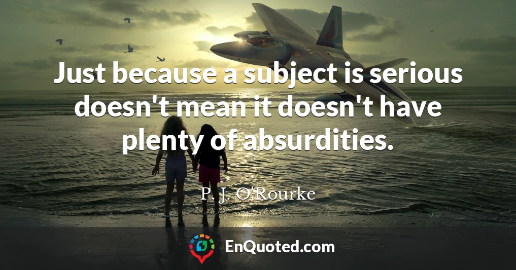Just because a subject is serious doesn't mean it doesn't have plenty of absurdities.