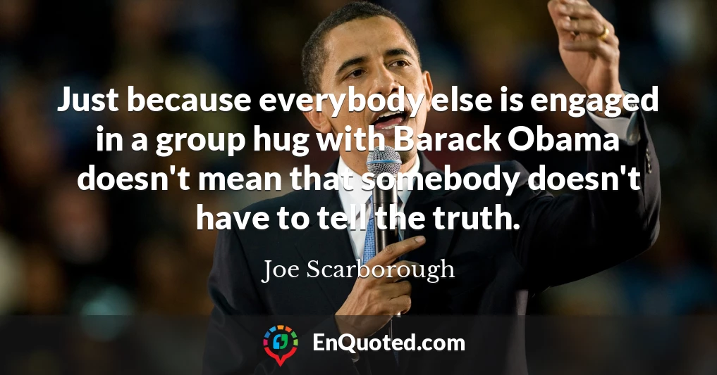 Just because everybody else is engaged in a group hug with Barack Obama doesn't mean that somebody doesn't have to tell the truth.