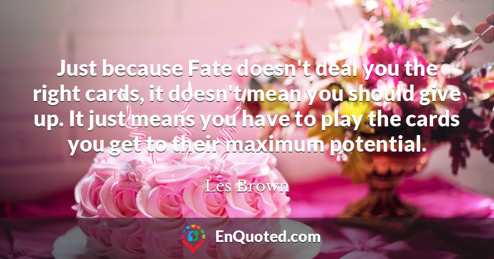 Just because Fate doesn't deal you the right cards, it doesn't mean you should give up. It just means you have to play the cards you get to their maximum potential.
