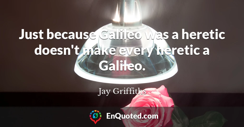 Just because Galileo was a heretic doesn't make every heretic a Galileo.