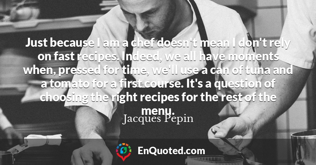 Just because I am a chef doesn't mean I don't rely on fast recipes. Indeed, we all have moments when, pressed for time, we'll use a can of tuna and a tomato for a first course. It's a question of choosing the right recipes for the rest of the menu.