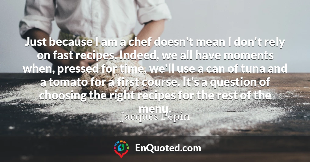 Just because I am a chef doesn't mean I don't rely on fast recipes. Indeed, we all have moments when, pressed for time, we'll use a can of tuna and a tomato for a first course. It's a question of choosing the right recipes for the rest of the menu.