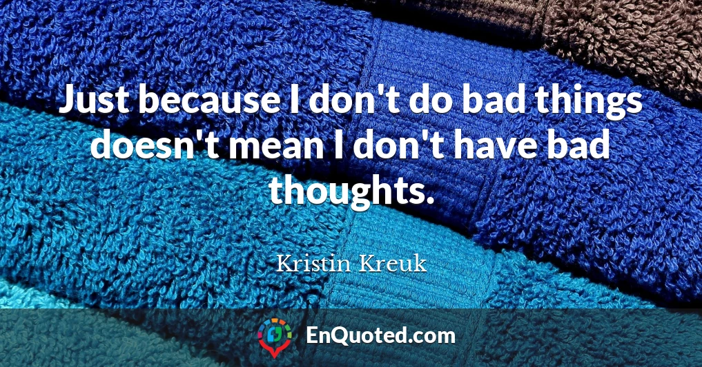 Just because I don't do bad things doesn't mean I don't have bad thoughts.