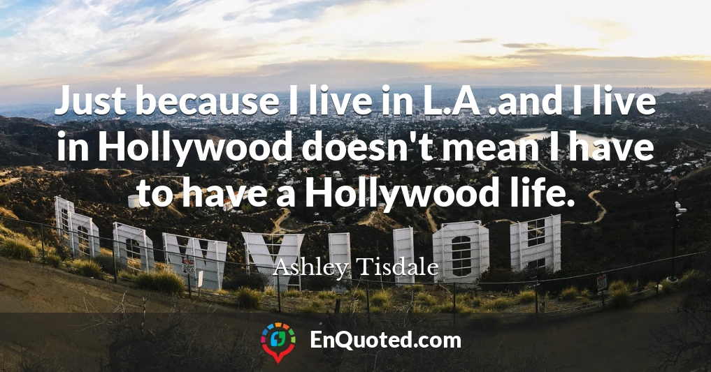 Just because I live in L.A .and I live in Hollywood doesn't mean I have to have a Hollywood life.