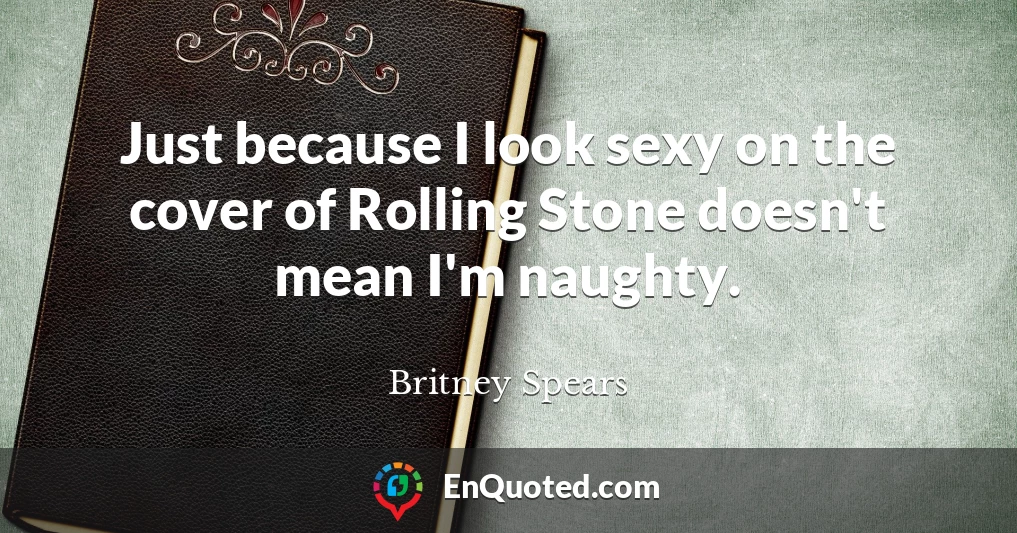 Just because I look sexy on the cover of Rolling Stone doesn't mean I'm naughty.