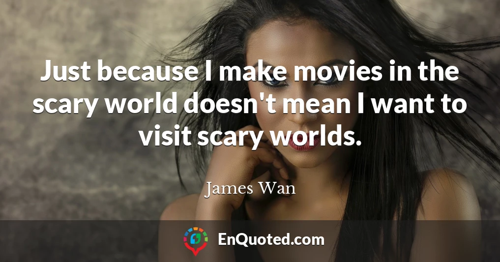 Just because I make movies in the scary world doesn't mean I want to visit scary worlds.