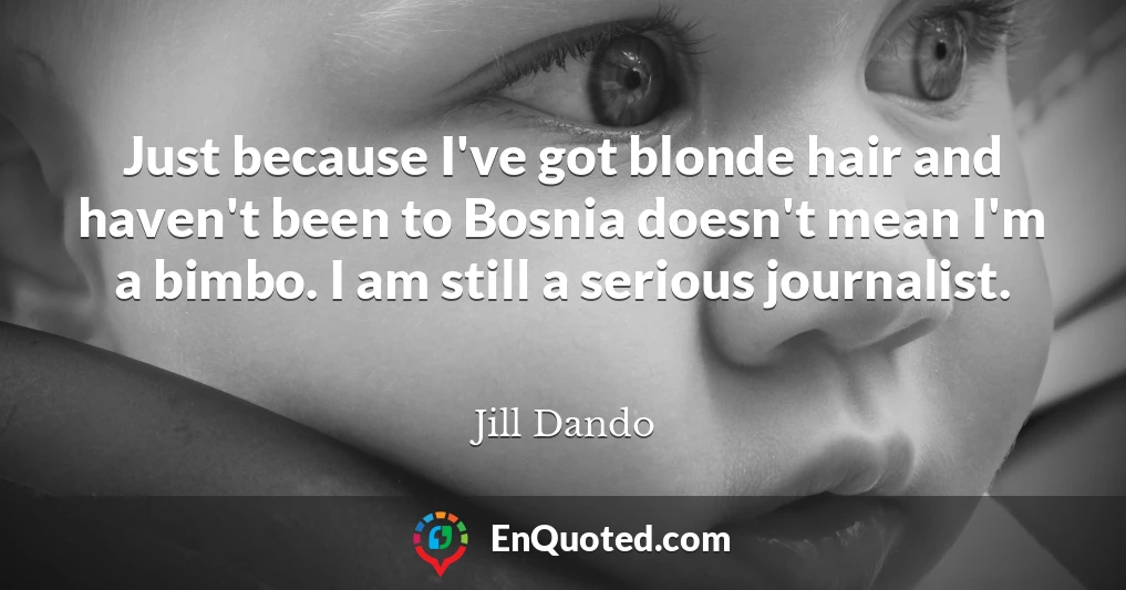 Just because I've got blonde hair and haven't been to Bosnia doesn't mean I'm a bimbo. I am still a serious journalist.