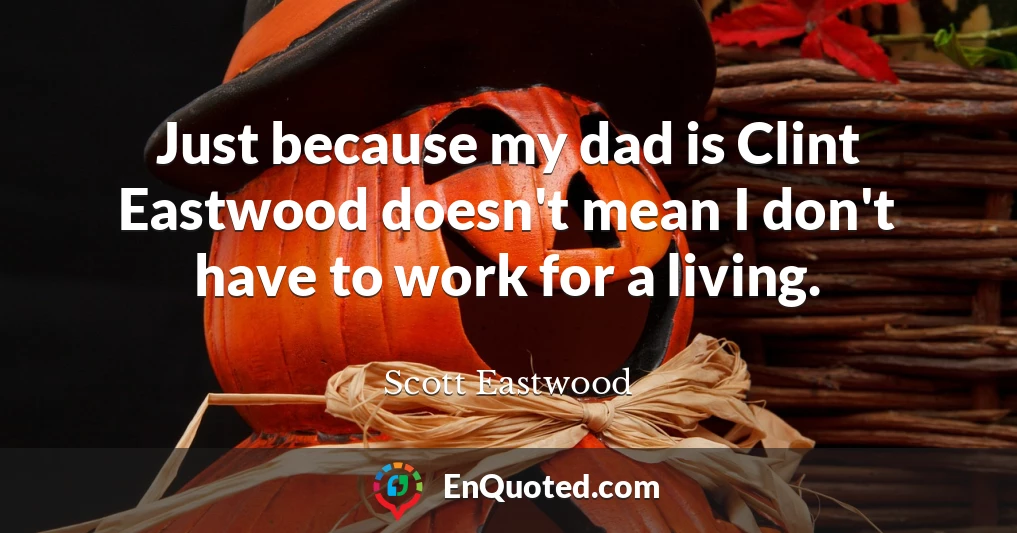 Just because my dad is Clint Eastwood doesn't mean I don't have to work for a living.