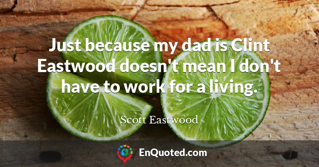 Just because my dad is Clint Eastwood doesn't mean I don't have to work for a living.