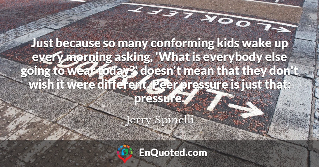 Just because so many conforming kids wake up every morning asking, 'What is everybody else going to wear today?' doesn't mean that they don't wish it were different. Peer pressure is just that: pressure.