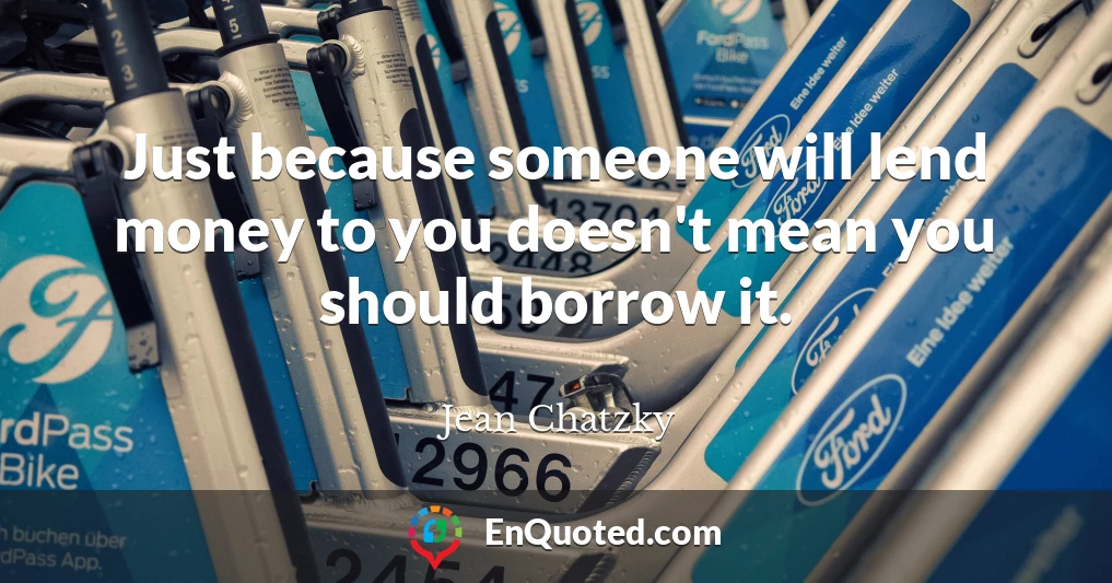 Just because someone will lend money to you doesn't mean you should borrow it.